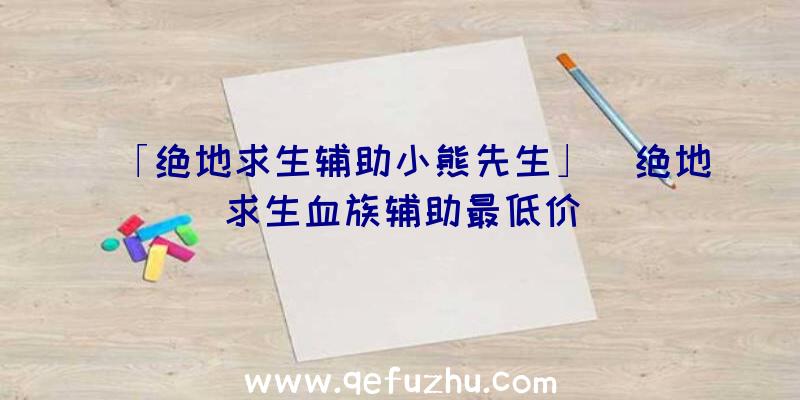 「绝地求生辅助小熊先生」|绝地求生血族辅助最低价